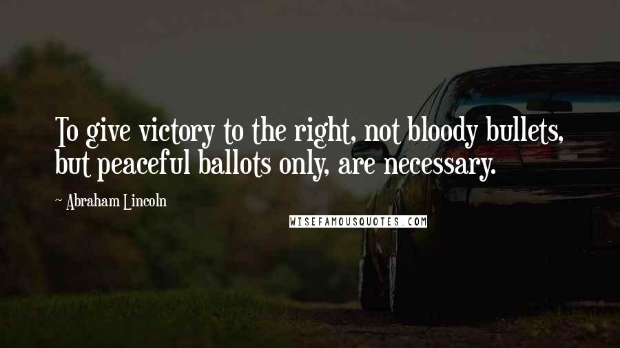 Abraham Lincoln Quotes: To give victory to the right, not bloody bullets, but peaceful ballots only, are necessary.