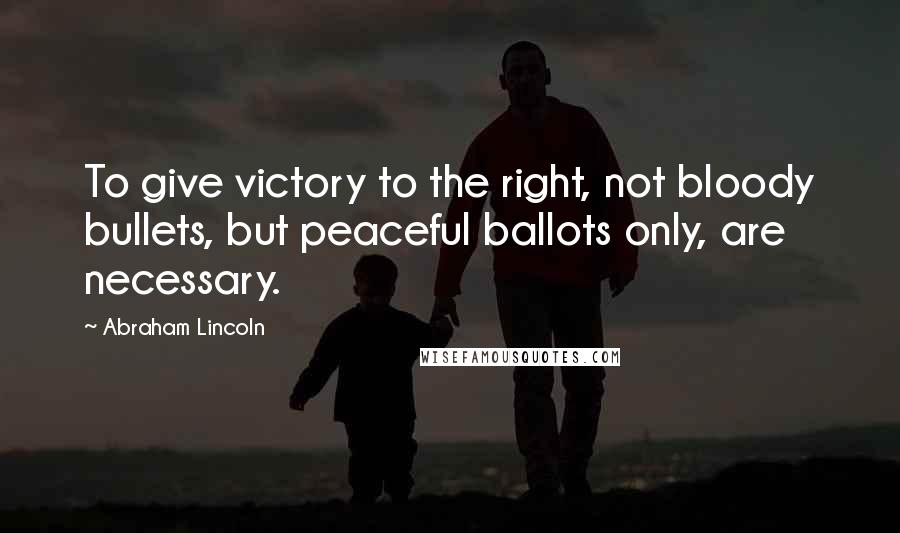 Abraham Lincoln Quotes: To give victory to the right, not bloody bullets, but peaceful ballots only, are necessary.