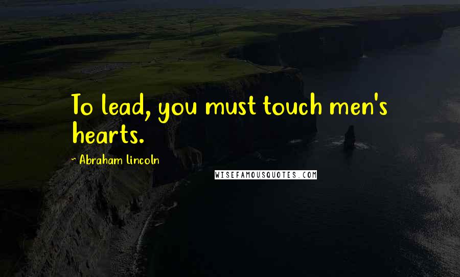 Abraham Lincoln Quotes: To lead, you must touch men's hearts.