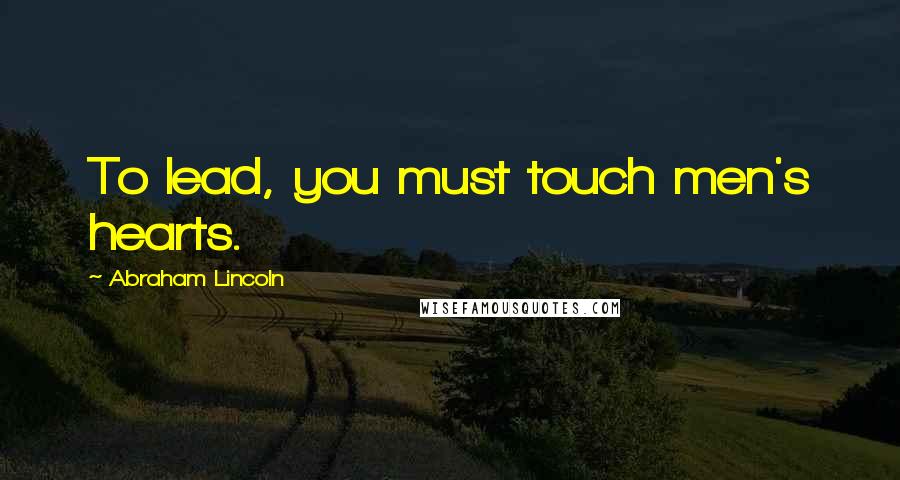 Abraham Lincoln Quotes: To lead, you must touch men's hearts.