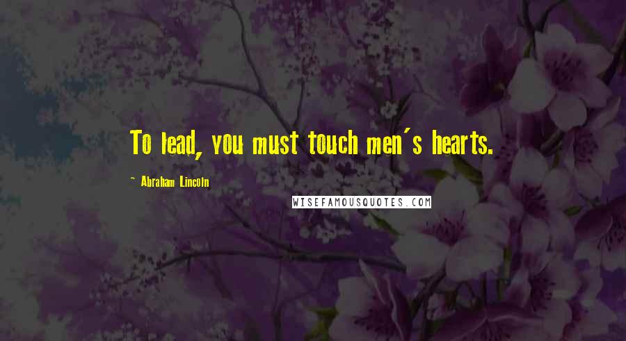 Abraham Lincoln Quotes: To lead, you must touch men's hearts.