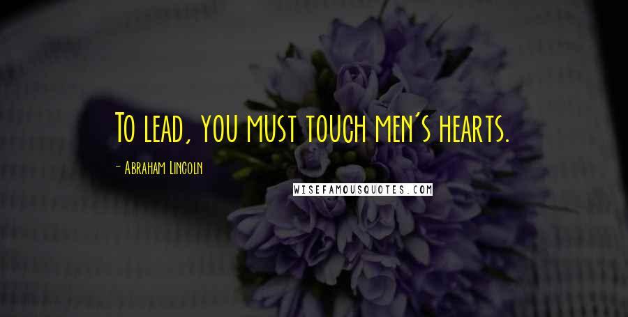 Abraham Lincoln Quotes: To lead, you must touch men's hearts.