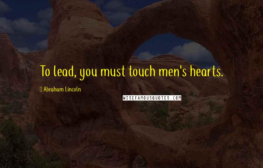 Abraham Lincoln Quotes: To lead, you must touch men's hearts.