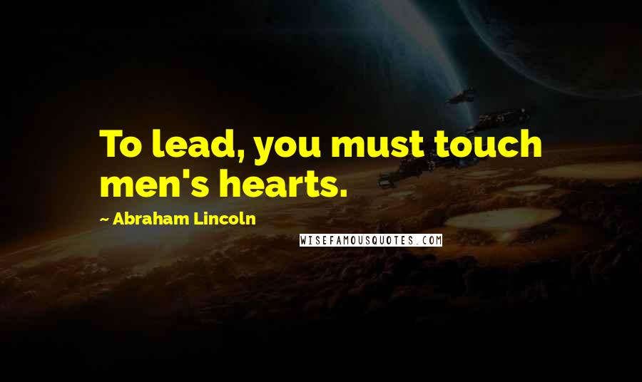 Abraham Lincoln Quotes: To lead, you must touch men's hearts.