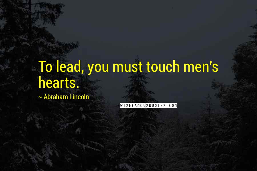 Abraham Lincoln Quotes: To lead, you must touch men's hearts.