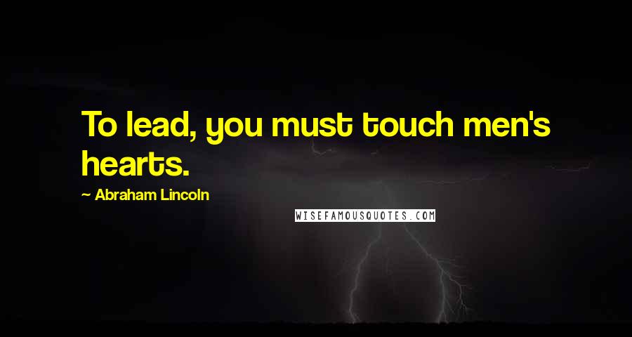 Abraham Lincoln Quotes: To lead, you must touch men's hearts.