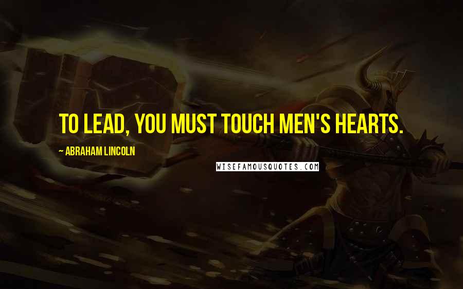 Abraham Lincoln Quotes: To lead, you must touch men's hearts.