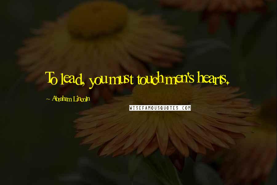 Abraham Lincoln Quotes: To lead, you must touch men's hearts.