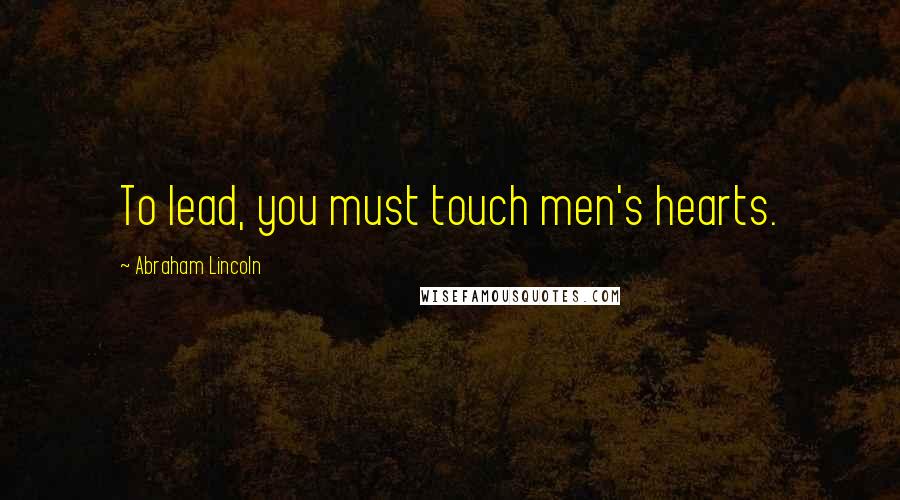 Abraham Lincoln Quotes: To lead, you must touch men's hearts.