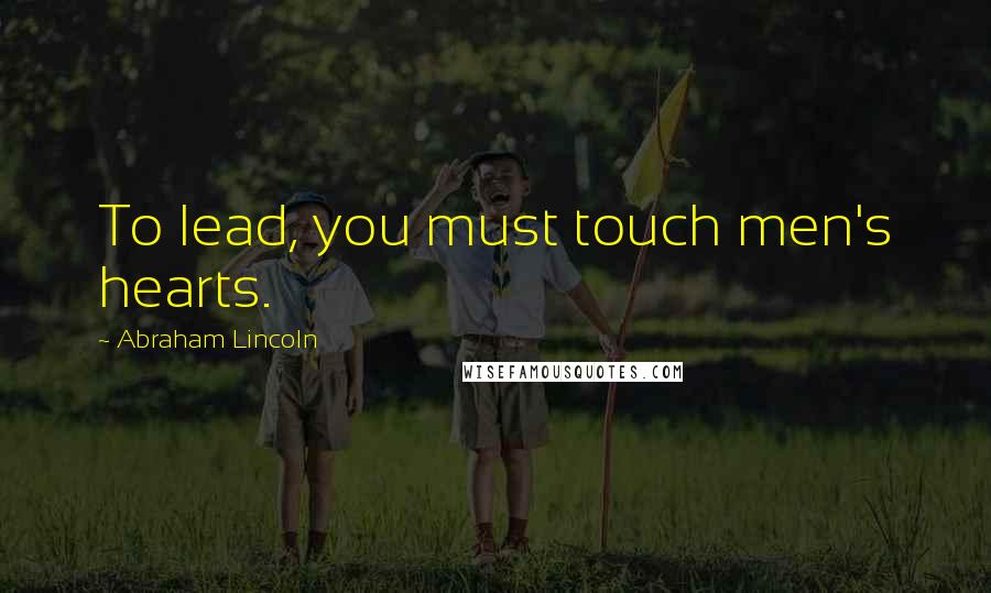 Abraham Lincoln Quotes: To lead, you must touch men's hearts.