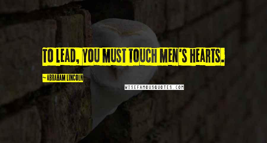 Abraham Lincoln Quotes: To lead, you must touch men's hearts.