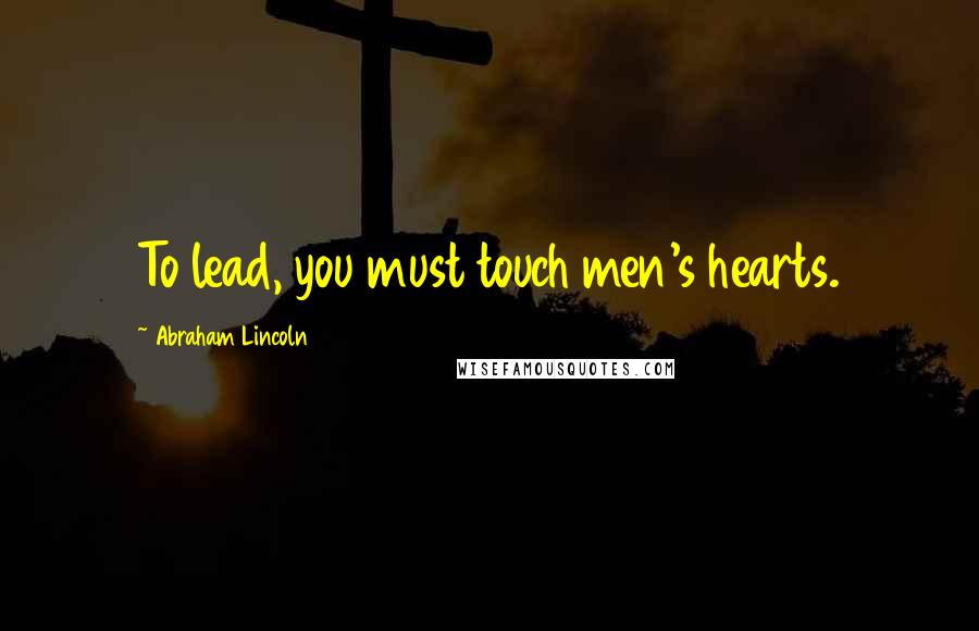 Abraham Lincoln Quotes: To lead, you must touch men's hearts.