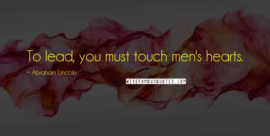Abraham Lincoln Quotes: To lead, you must touch men's hearts.