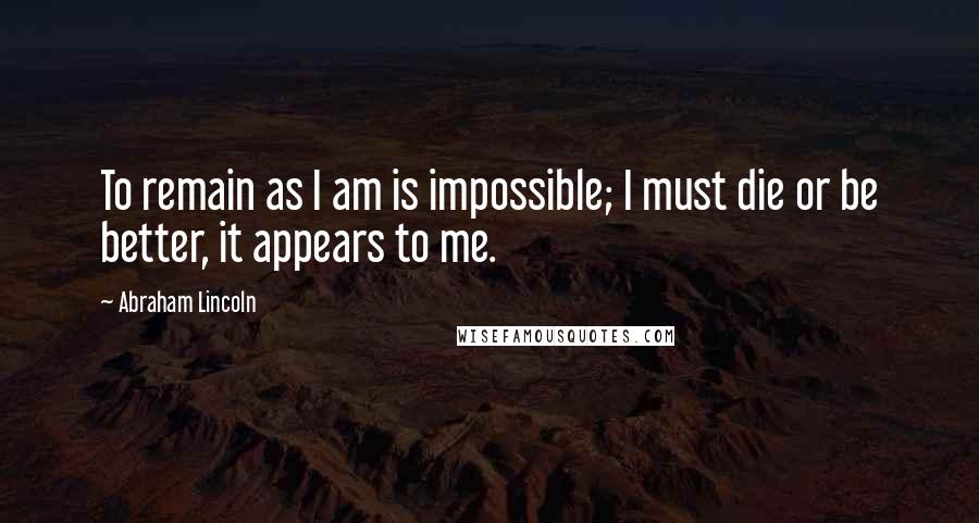 Abraham Lincoln Quotes: To remain as I am is impossible; I must die or be better, it appears to me.