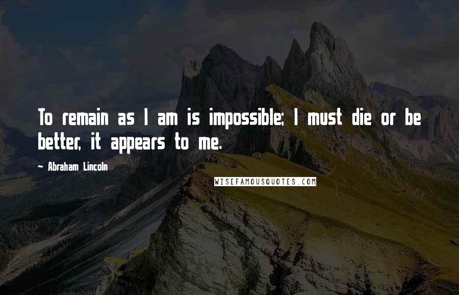 Abraham Lincoln Quotes: To remain as I am is impossible; I must die or be better, it appears to me.