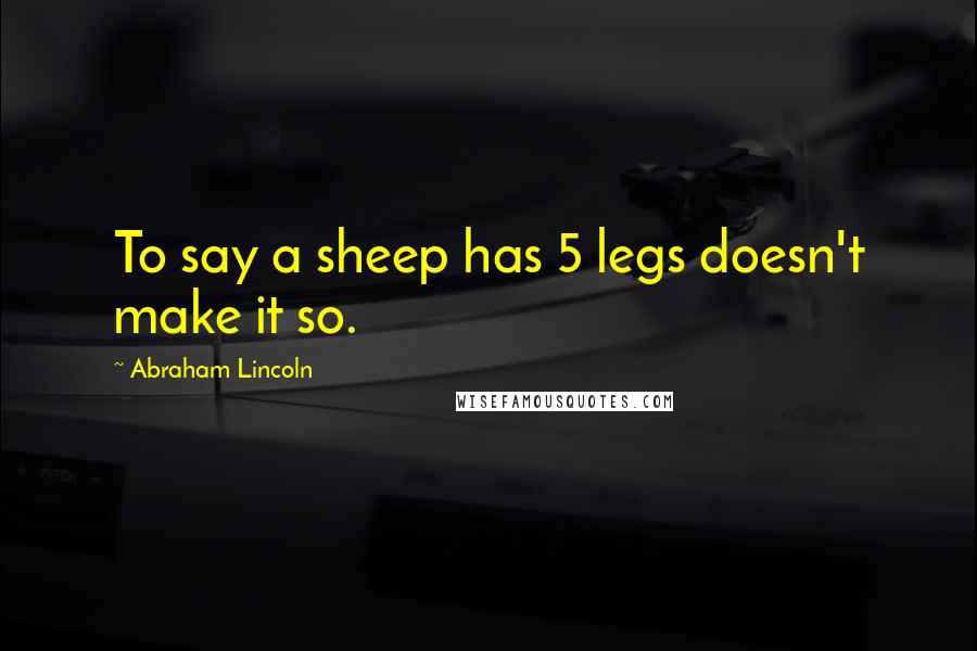 Abraham Lincoln Quotes: To say a sheep has 5 legs doesn't make it so.