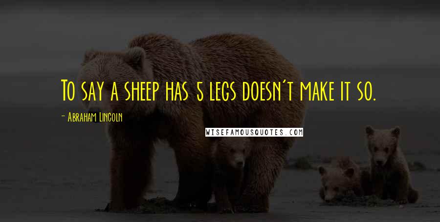 Abraham Lincoln Quotes: To say a sheep has 5 legs doesn't make it so.