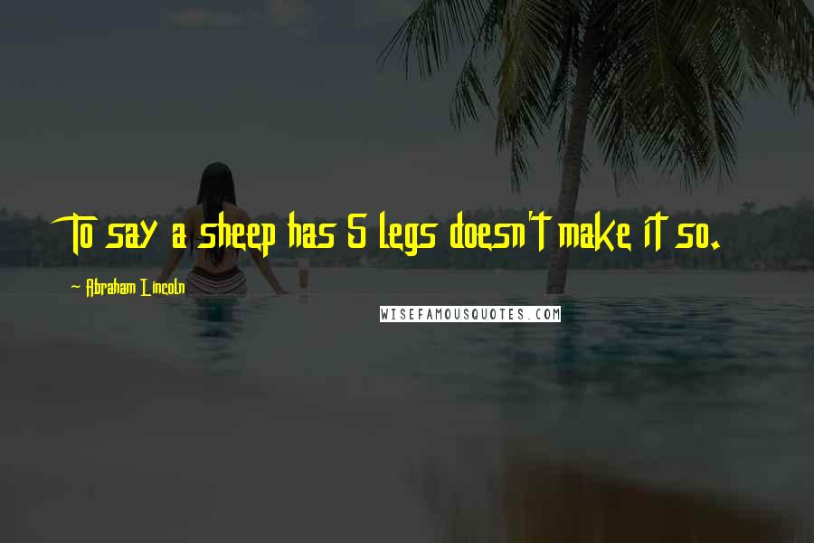 Abraham Lincoln Quotes: To say a sheep has 5 legs doesn't make it so.