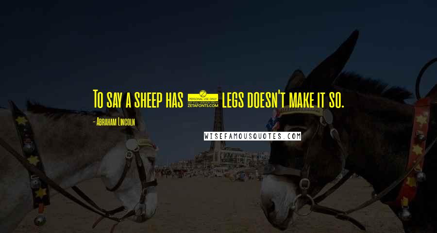 Abraham Lincoln Quotes: To say a sheep has 5 legs doesn't make it so.