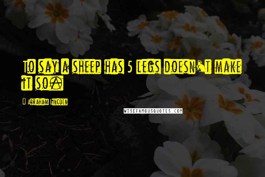 Abraham Lincoln Quotes: To say a sheep has 5 legs doesn't make it so.