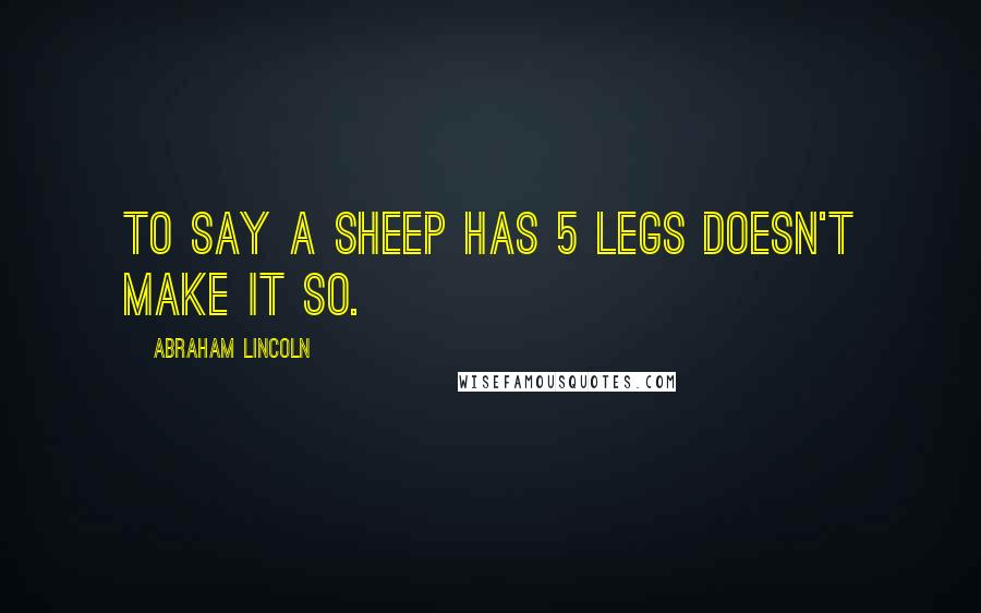 Abraham Lincoln Quotes: To say a sheep has 5 legs doesn't make it so.