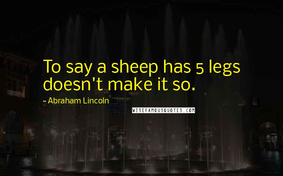 Abraham Lincoln Quotes: To say a sheep has 5 legs doesn't make it so.