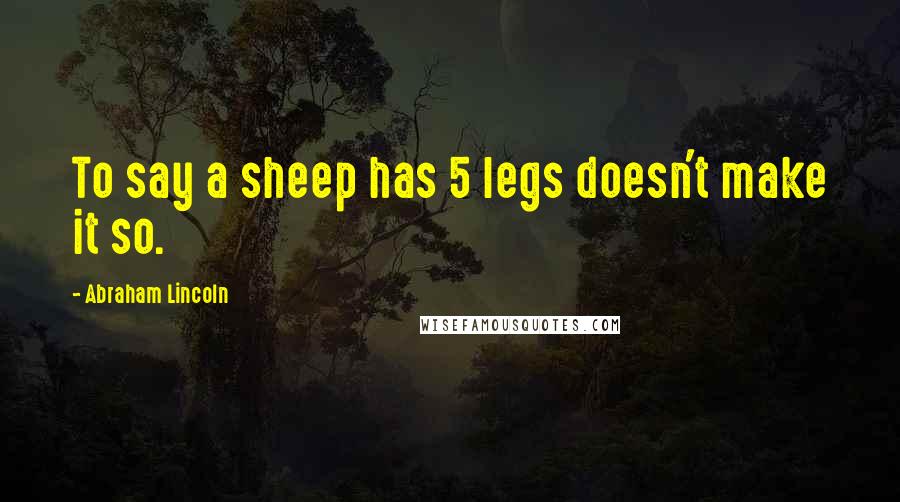 Abraham Lincoln Quotes: To say a sheep has 5 legs doesn't make it so.