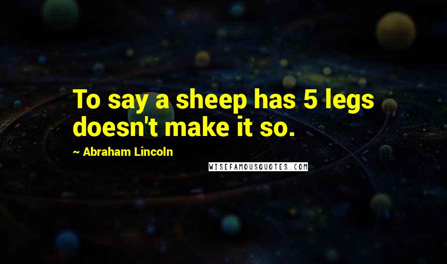 Abraham Lincoln Quotes: To say a sheep has 5 legs doesn't make it so.