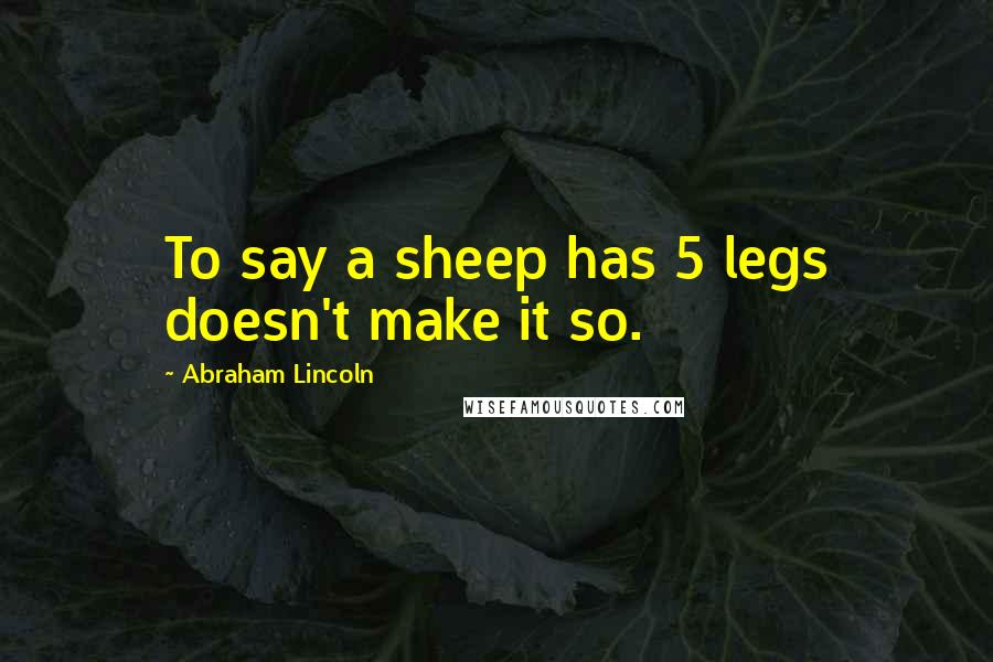 Abraham Lincoln Quotes: To say a sheep has 5 legs doesn't make it so.