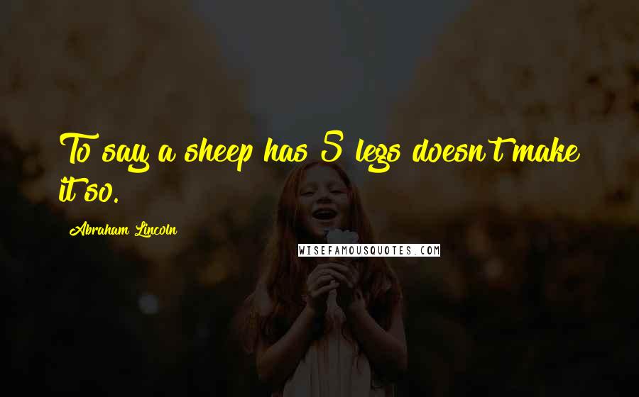 Abraham Lincoln Quotes: To say a sheep has 5 legs doesn't make it so.