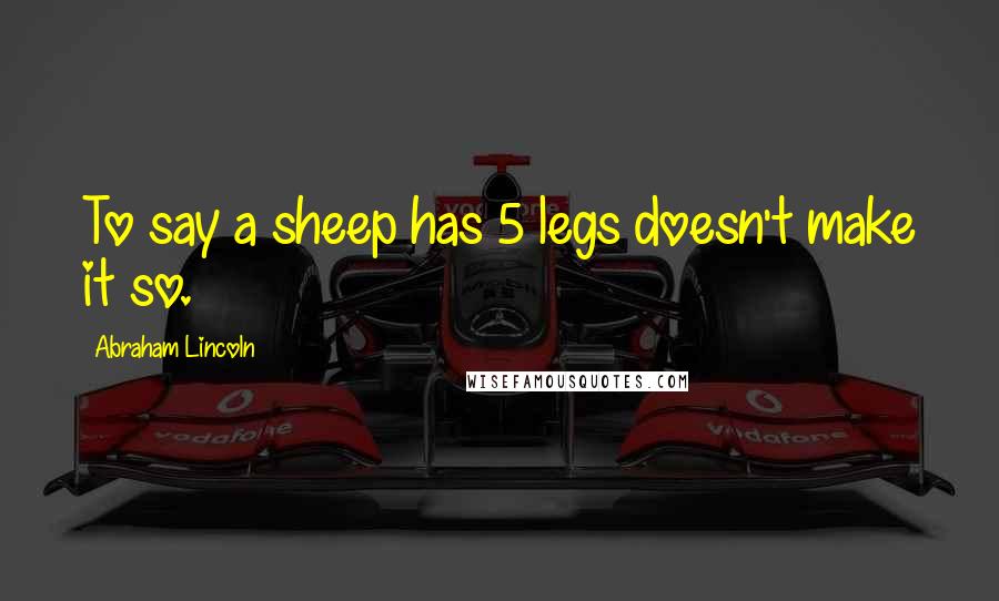 Abraham Lincoln Quotes: To say a sheep has 5 legs doesn't make it so.