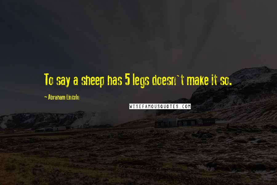 Abraham Lincoln Quotes: To say a sheep has 5 legs doesn't make it so.