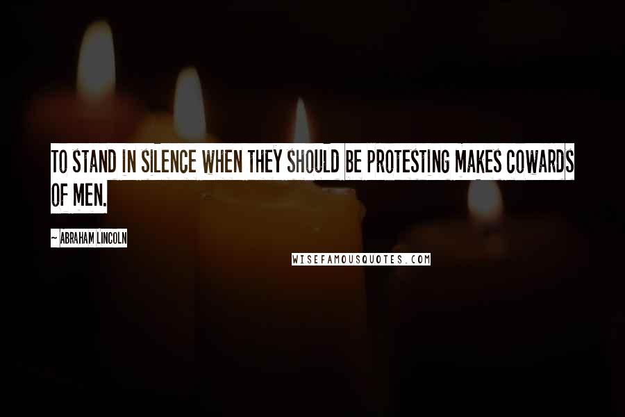 Abraham Lincoln Quotes: To stand in silence when they should be protesting makes cowards of men.
