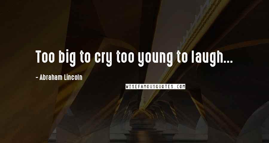 Abraham Lincoln Quotes: Too big to cry too young to laugh...