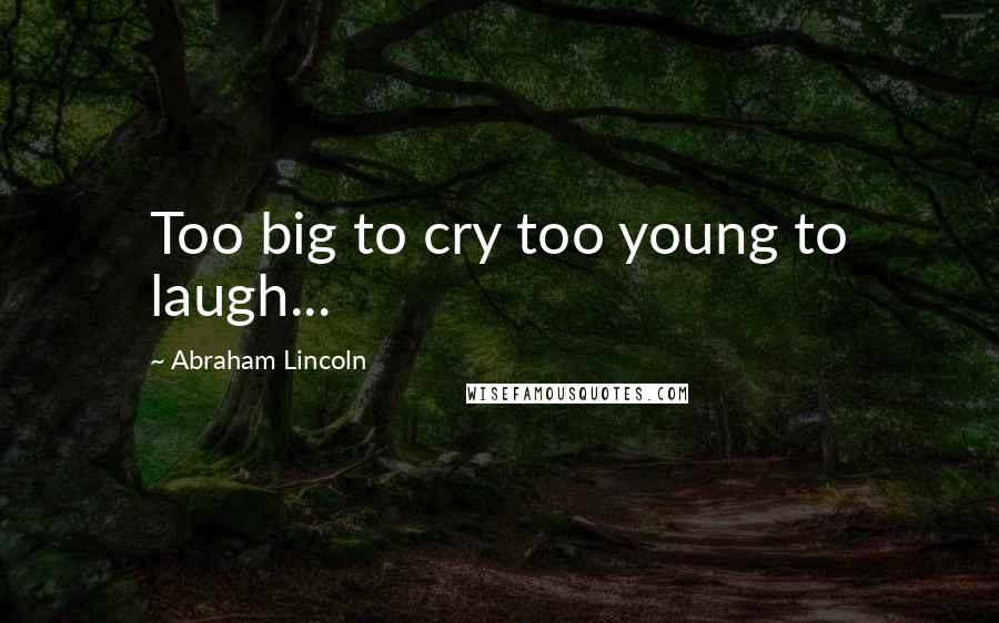 Abraham Lincoln Quotes: Too big to cry too young to laugh...