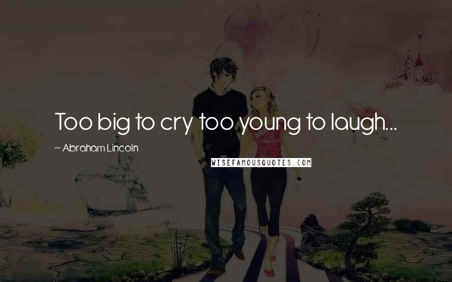 Abraham Lincoln Quotes: Too big to cry too young to laugh...