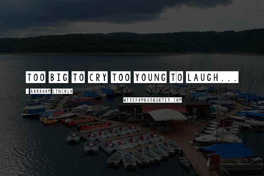 Abraham Lincoln Quotes: Too big to cry too young to laugh...