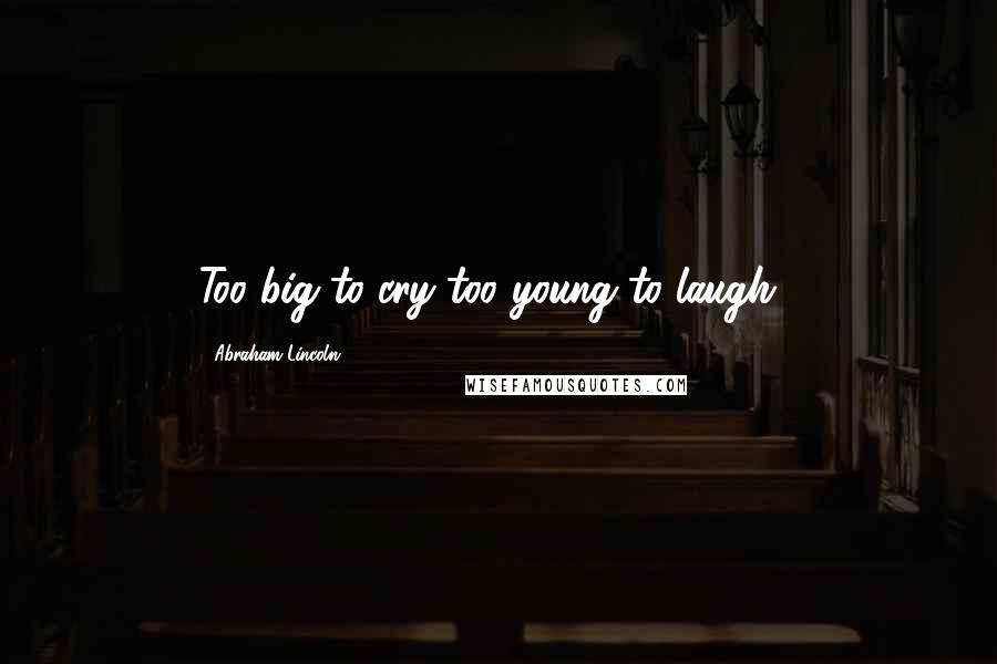 Abraham Lincoln Quotes: Too big to cry too young to laugh...