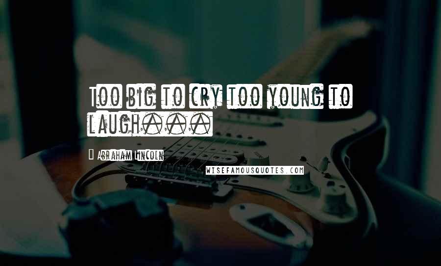 Abraham Lincoln Quotes: Too big to cry too young to laugh...