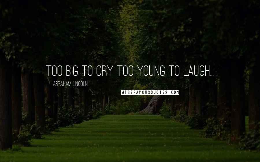 Abraham Lincoln Quotes: Too big to cry too young to laugh...