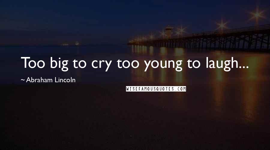 Abraham Lincoln Quotes: Too big to cry too young to laugh...