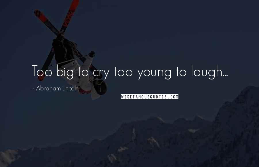 Abraham Lincoln Quotes: Too big to cry too young to laugh...