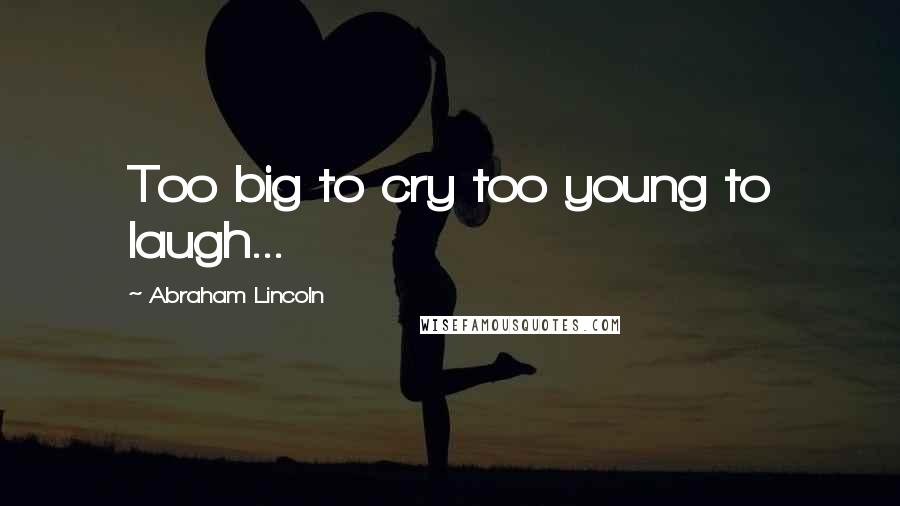 Abraham Lincoln Quotes: Too big to cry too young to laugh...