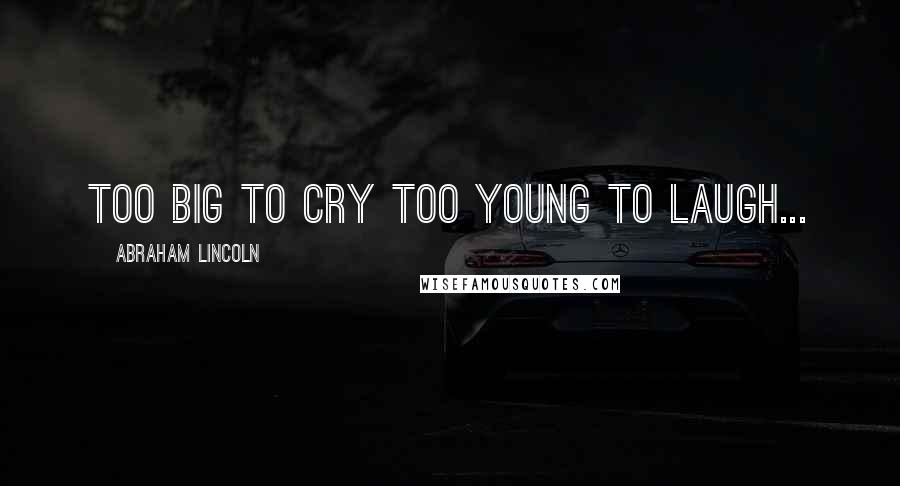 Abraham Lincoln Quotes: Too big to cry too young to laugh...