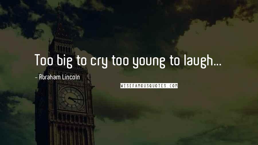 Abraham Lincoln Quotes: Too big to cry too young to laugh...