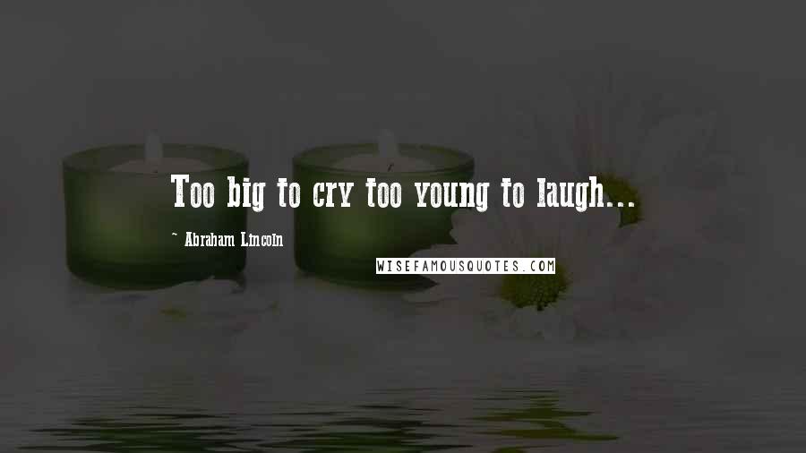 Abraham Lincoln Quotes: Too big to cry too young to laugh...