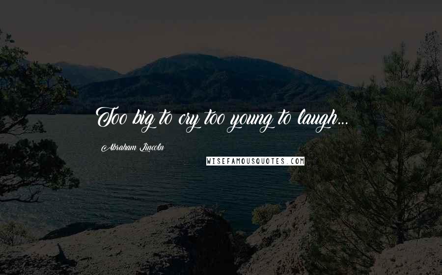 Abraham Lincoln Quotes: Too big to cry too young to laugh...