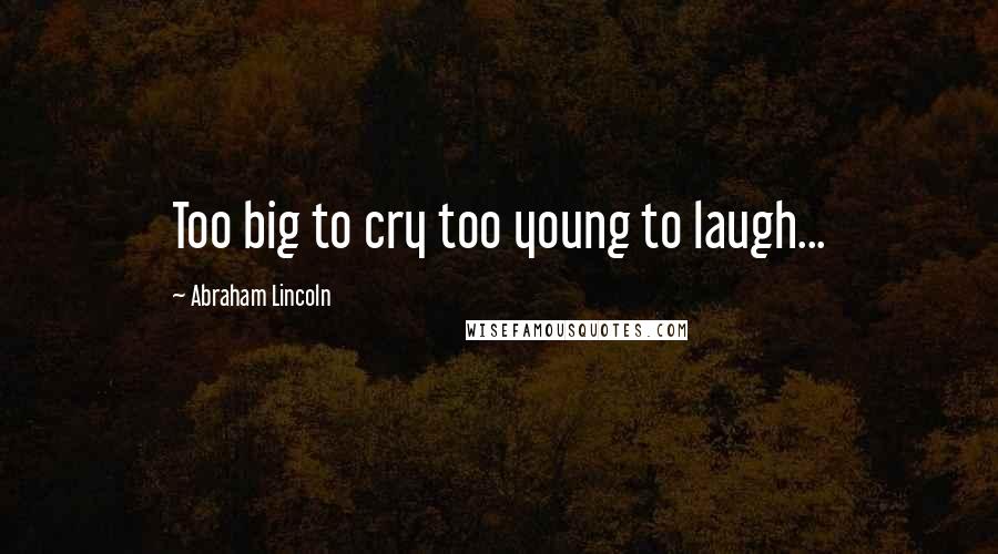 Abraham Lincoln Quotes: Too big to cry too young to laugh...