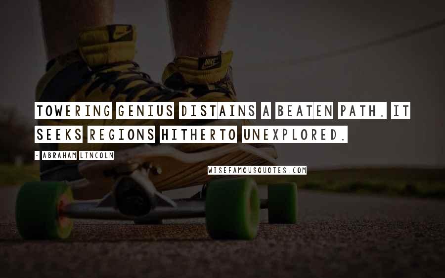 Abraham Lincoln Quotes: Towering genius distains a beaten path. It seeks regions hitherto unexplored.