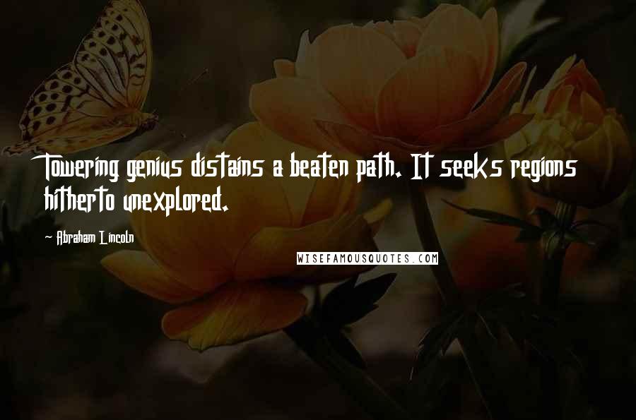 Abraham Lincoln Quotes: Towering genius distains a beaten path. It seeks regions hitherto unexplored.